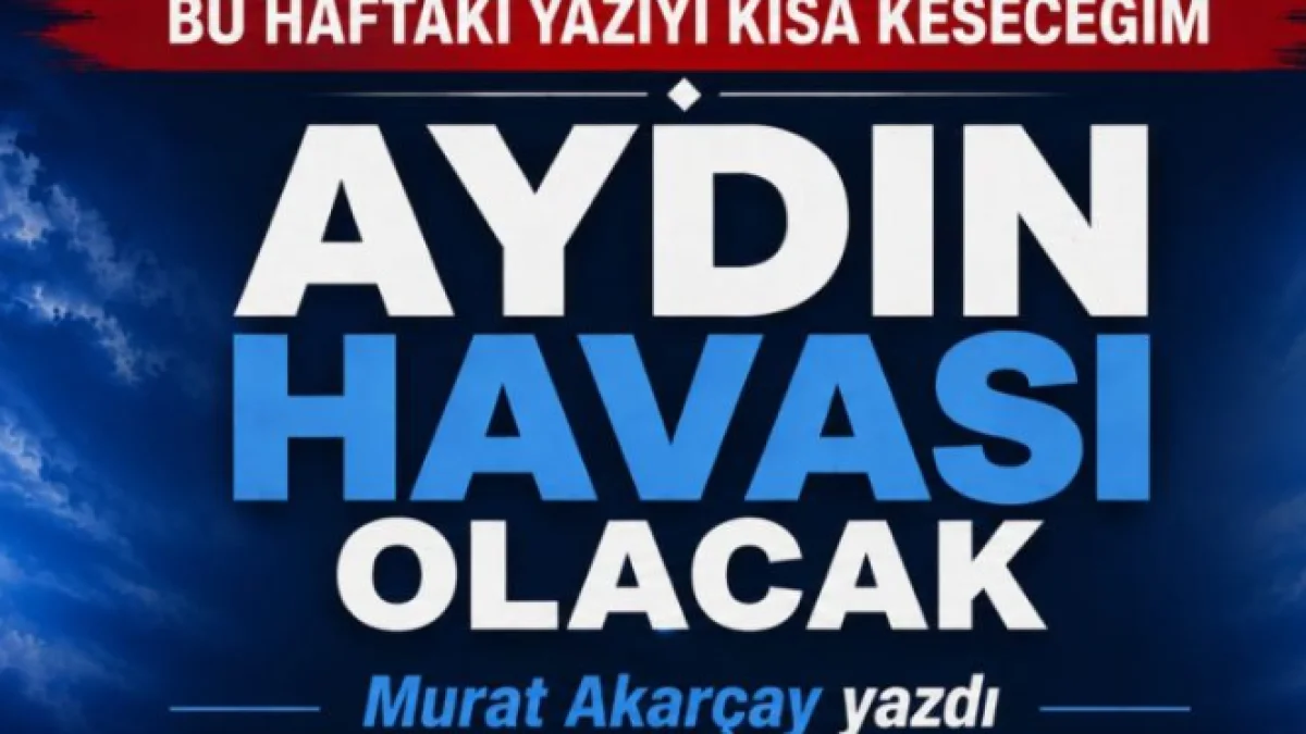 BU HAFTAKİ YAZIYI KISA KESECEĞİM AYDIN HAVASI OLACAK